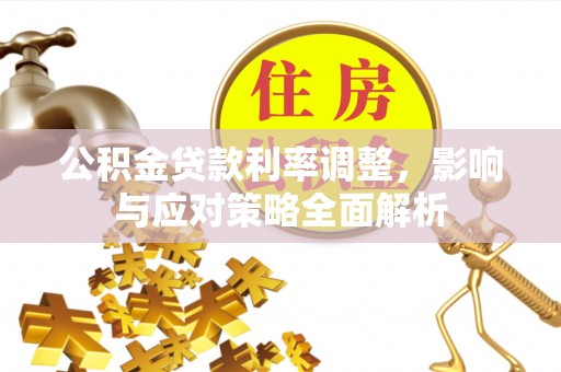 杨陵公积金贷款利率调整，影响与应对策略全面解析