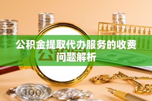 杨陵公积金提取代办服务的收费问题解析