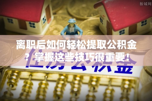 杨陵离职后如何轻松提取公积金？掌握这些技巧很重要！