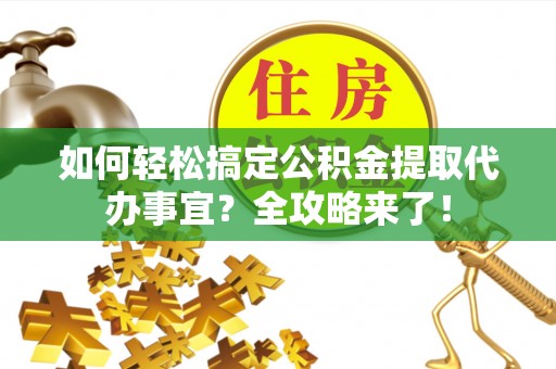 杨陵如何轻松搞定公积金提取代办事宜？全攻略来了！