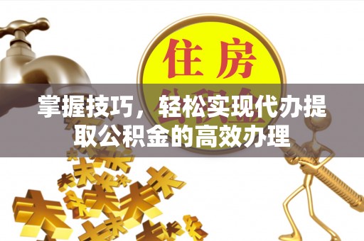 杨陵掌握技巧，轻松实现代办提取公积金的高效办理