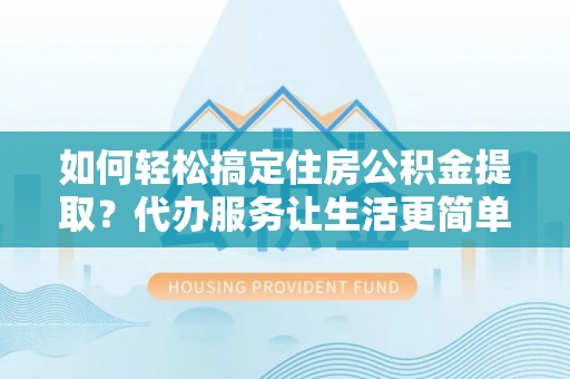 杨陵如何轻松搞定住房公积金提取？代办服务让生活更简单