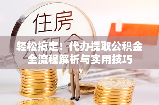 杨陵轻松搞定！代办提取公积金全流程解析与实用技巧