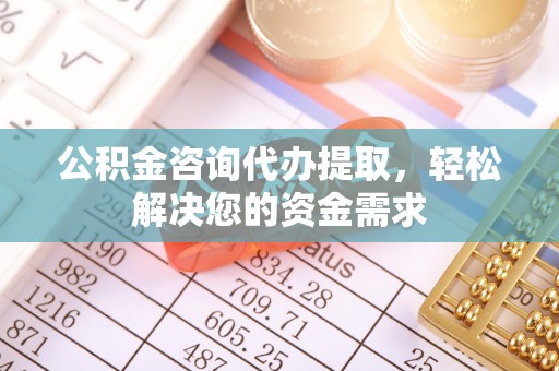杨陵公积金咨询代办提取，轻松解决您的资金需求