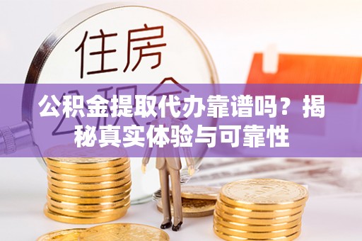 杨陵公积金提取代办靠谱吗？揭秘真实体验与可靠性