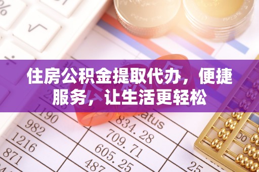 杨陵住房公积金提取代办，便捷服务，让生活更轻松