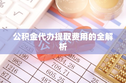 杨陵公积金代办提取费用的全解析