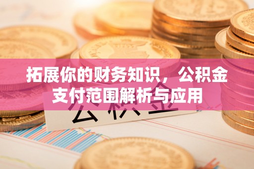 杨陵拓展你的财务知识，公积金支付范围解析与应用