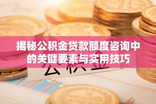 杨陵揭秘公积金贷款额度咨询中的关键要素与实用技巧