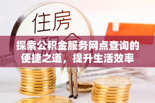 杨陵探索公积金服务网点查询的便捷之道，提升生活效率