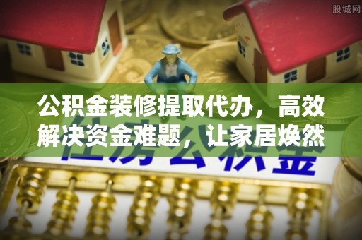 杨陵公积金装修提取代办，高效解决资金难题，让家居焕然一新