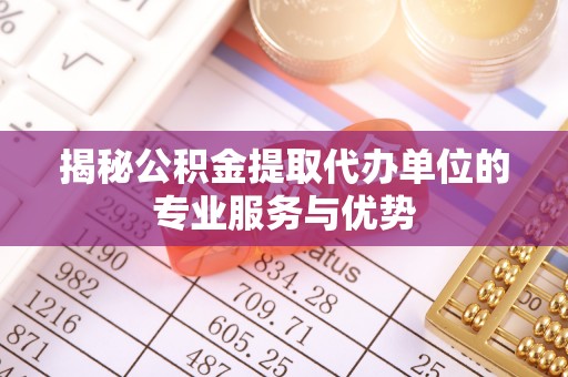 杨陵揭秘公积金提取代办单位的专业服务与优势