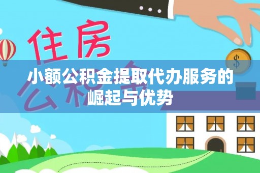 杨陵小额公积金提取代办服务的崛起与优势