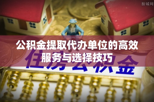 杨陵公积金提取代办单位的高效服务与选择技巧