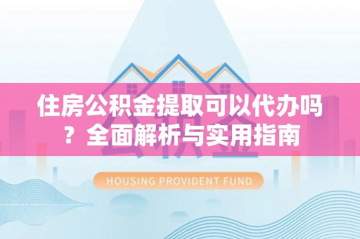 杨陵住房公积金提取可以代办吗？全面解析与实用指南