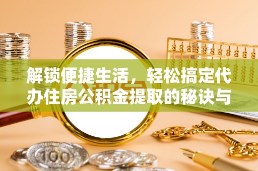 杨陵解锁便捷生活，轻松搞定代办住房公积金提取的秘诀与技巧