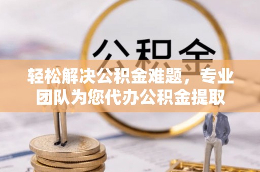 杨陵轻松解决公积金难题，专业团队为您代办公积金提取