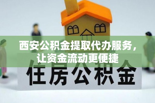 杨陵西安公积金提取代办服务，让资金流动更便捷