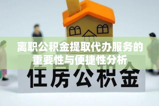 杨陵离职公积金提取代办服务的重要性与便捷性分析