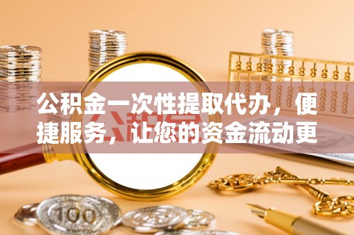 杨陵公积金一次性提取代办，便捷服务，让您的资金流动更高效
