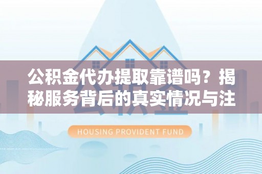 杨陵公积金代办提取靠谱吗？揭秘服务背后的真实情况与注意事项