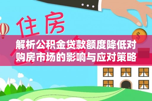 杨陵解析公积金贷款额度降低对购房市场的影响与应对策略