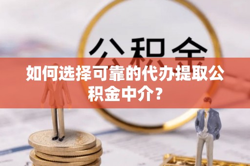 杨陵如何选择可靠的代办提取公积金中介？