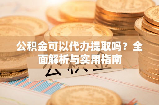 杨陵公积金可以代办提取吗？全面解析与实用指南