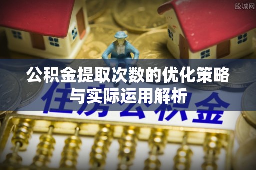 杨陵公积金提取次数的优化策略与实际运用解析