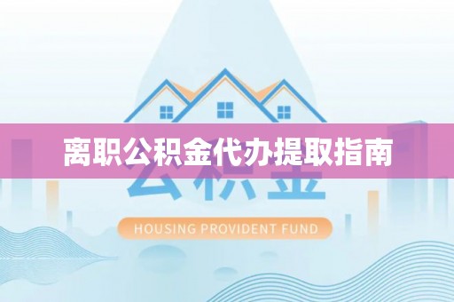 杨陵离职公积金代办提取指南