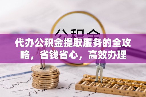 杨陵代办公积金提取服务的全攻略，省钱省心，高效办理