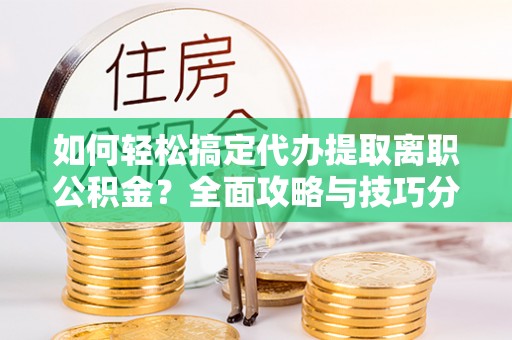 杨陵如何轻松搞定代办提取离职公积金？全面攻略与技巧分享