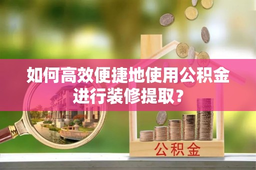 杨陵如何高效便捷地使用公积金进行装修提取？