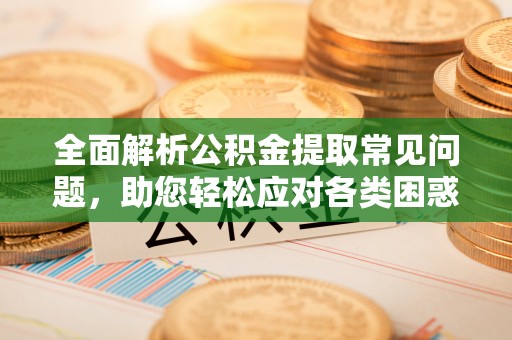 杨陵全面解析公积金提取常见问题，助您轻松应对各类困惑