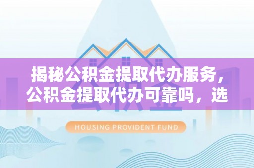 杨陵揭秘公积金提取代办服务，公积金提取代办可靠吗，选择需谨慎