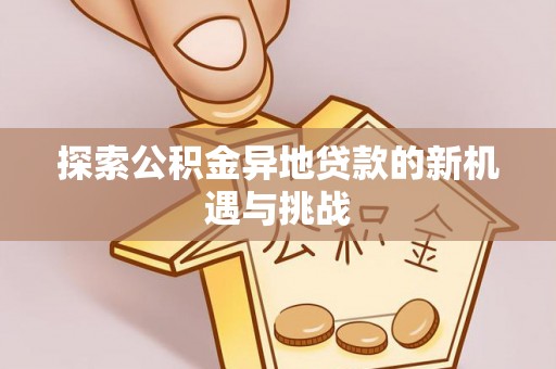 杨陵探索公积金异地贷款的新机遇与挑战