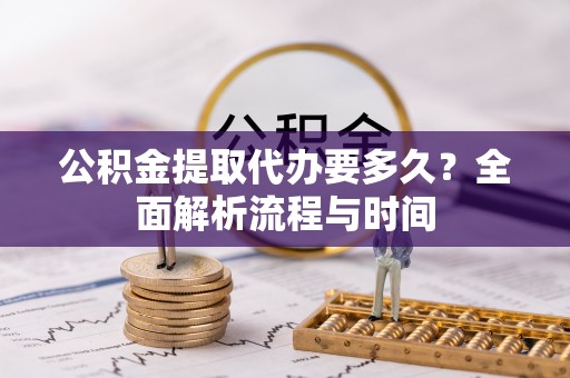 杨陵公积金提取代办要多久？全面解析流程与时间