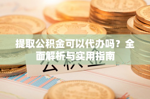 杨陵提取公积金可以代办吗？全面解析与实用指南