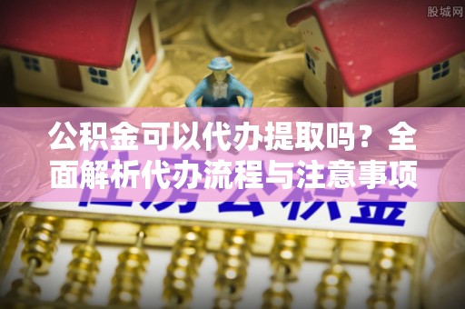 杨陵公积金可以代办提取吗？全面解析代办流程与注意事项