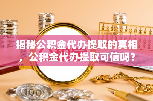 杨陵揭秘公积金代办提取的真相，公积金代办提取可信吗？