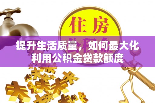 杨陵提升生活质量，如何最大化利用公积金贷款额度