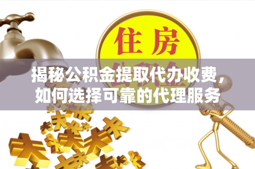 杨陵揭秘公积金提取代办收费，如何选择可靠的代理服务