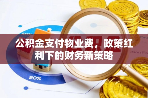杨陵公积金支付物业费，政策红利下的财务新策略