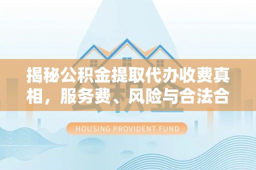 杨陵揭秘公积金提取代办收费真相，服务费、风险与合法合规全解析