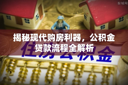 杨陵揭秘现代购房利器，公积金贷款流程全解析