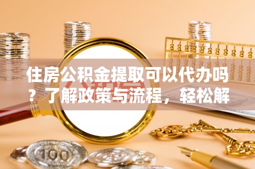 杨陵住房公积金提取可以代办吗？了解政策与流程，轻松解决你的疑问