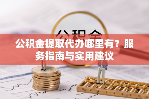 杨陵公积金提取代办哪里有？服务指南与实用建议