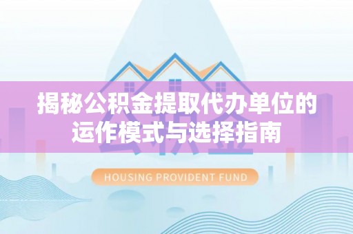 杨陵揭秘公积金提取代办单位的运作模式与选择指南