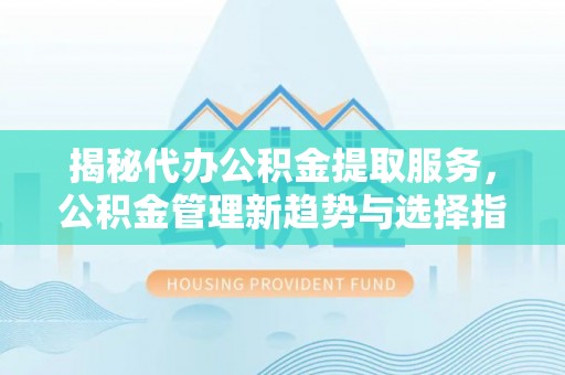 杨陵揭秘代办公积金提取服务，公积金管理新趋势与选择指南