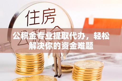 杨陵公积金专业提取代办，轻松解决你的资金难题